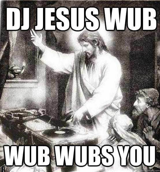 DJ Jesus WUB WUB WUBs you  