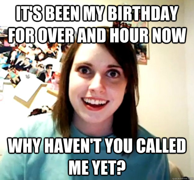 It's been my birthday for over and hour now why haven't you called me yet?  Overly Attached Girlfriend