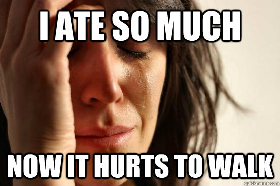 I ate so much Now it hurts to walk  First World Problems