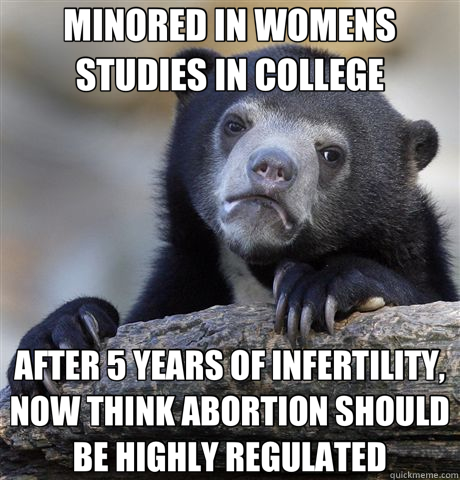MINORED IN WOMENS STUDIES IN COLLEGE AFTER 5 YEARS OF INFERTILITY, NOW THINK ABORTION SHOULD BE HIGHLY REGULATED  Confession Bear