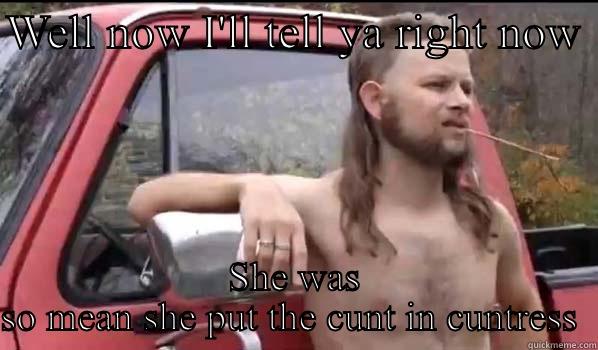 WELL NOW I'LL TELL YA RIGHT NOW  SHE WAS SO MEAN SHE PUT THE CUNT IN CUNTRESS  Almost Politically Correct Redneck