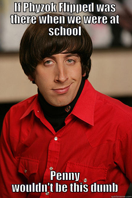 IF PHYZOK FLIPPED WAS THERE WHEN WE WERE AT SCHOOL PENNY WOULDN'T BE THIS DUMB Pickup Line Scientist