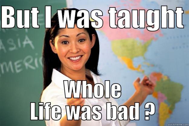 WL teach - BUT I WAS TAUGHT  WHOLE LIFE WAS BAD ? Unhelpful High School Teacher