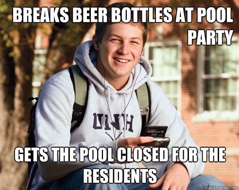 breaks beer bottles at pool party gets the pool closed for the residents  College Freshman