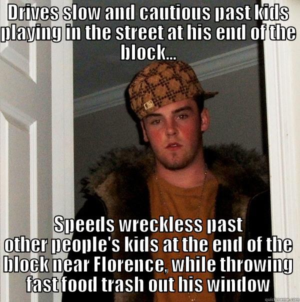 SCUMBAG NEIGHBOR - DRIVES SLOW AND CAUTIOUS PAST KIDS PLAYING IN THE STREET AT HIS END OF THE BLOCK... SPEEDS WRECKLESS PAST OTHER PEOPLE'S KIDS AT THE END OF THE BLOCK NEAR FLORENCE, WHILE THROWING FAST FOOD TRASH OUT HIS WINDOW Scumbag Steve