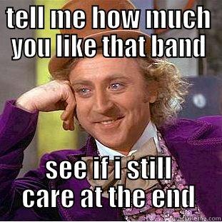 TELL ME HOW MUCH YOU LIKE THAT BAND SEE IF I STILL CARE AT THE END Condescending Wonka