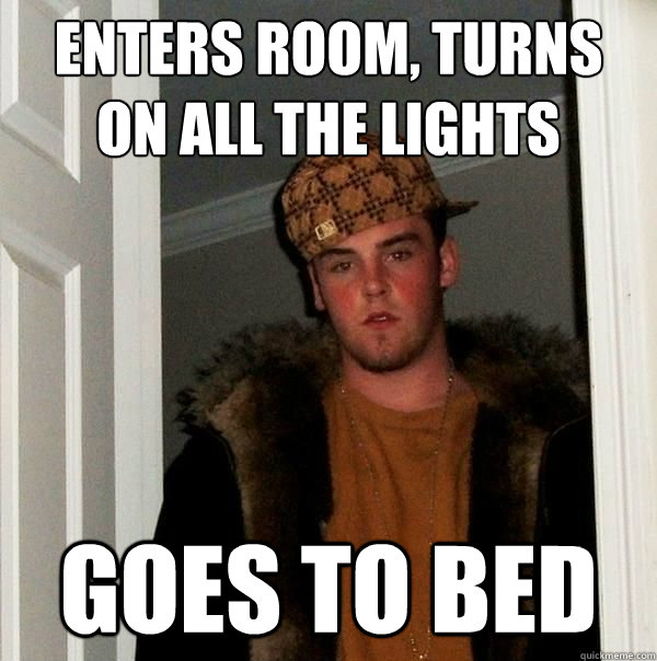 Enters Room, Turns on all the lights Goes to Bed  Scumbag Roommate