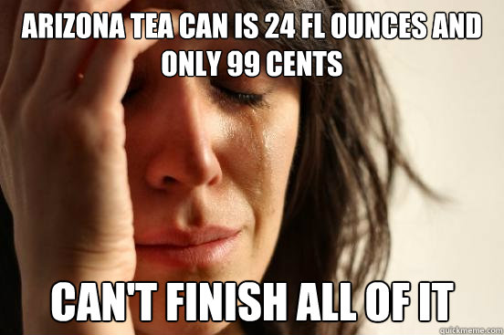 arizona tea can is 24 fl ounces and only 99 cents can't finish all of it  First World Problems