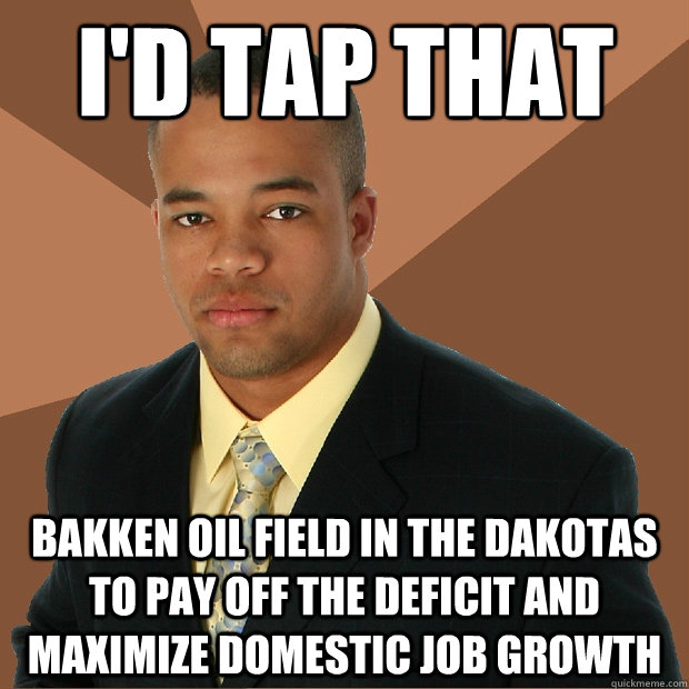 I'd tap that Bakken oil field in the Dakotas to pay off the deficit and maximize domestic job growth - I'd tap that Bakken oil field in the Dakotas to pay off the deficit and maximize domestic job growth  Successful Black Man