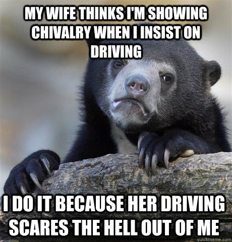My wife thinks I'm showing chivalry when I insist on driving I do it because her driving scares the hell out of me - My wife thinks I'm showing chivalry when I insist on driving I do it because her driving scares the hell out of me  Confession Bear