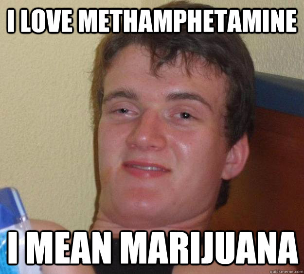 I love methamphetamine i mean marijuana  10 Guy