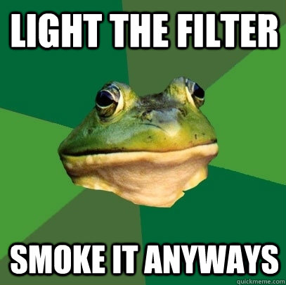 light the filter smoke it anyways  Foul Bachelor Frog