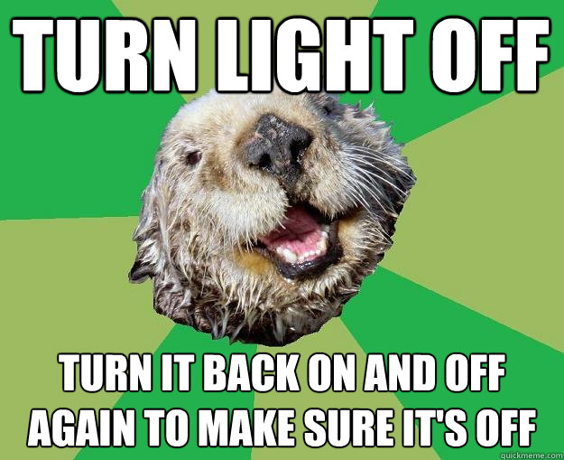 Turn light off turn it back on and off again to make sure it's off  OCD Otter