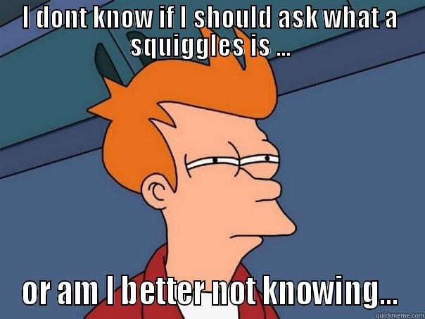 I DONT KNOW IF I SHOULD ASK WHAT A SQUIGGLES IS ... OR AM I BETTER NOT KNOWING... Futurama Fry