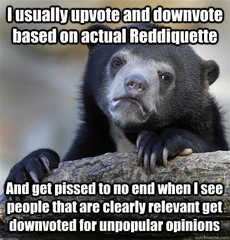 I usually upvote and downvote based on actual Reddiquette And get pissed to no end when I see people that are clearly relevant get downvoted for unpopular opinions  Confession Bear
