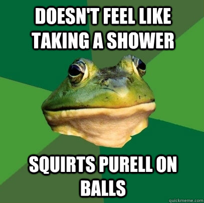 Doesn't feel like taking a shower squirts purell on balls  Foul Bachelor Frog