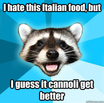 I hate this Italian food, but I guess it cannoli get better  Lame Pun Coon