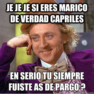je je je si eres marico de verdad capriles en serio tu siempre fuiste así de pargo ?  Condescending Wonka