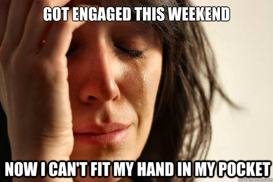 got engaged this weekend now i can't fit my hand in my pocket  First World Problems
