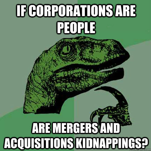 If corporations are people Are mergers and acquisitions kidnappings?  - If corporations are people Are mergers and acquisitions kidnappings?   Philosoraptor