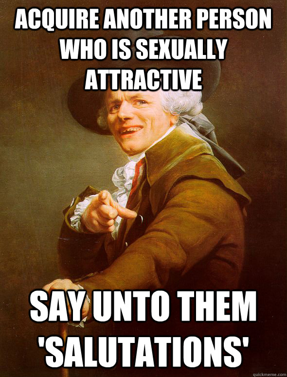 Acquire another person who is sexually attractive Say unto them 'Salutations'  Joseph Ducreux