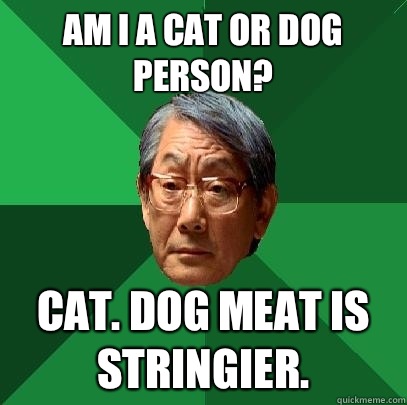 Am I a cat or dog person? Cat. Dog meat is stringier.  High Expectations Asian Father