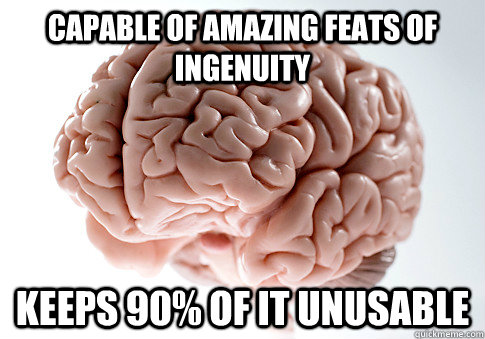 CAPABLE OF AMAZING FEATS OF INGENUITY KEEPS 90% OF IT UNUSABLE  Scumbag Brain