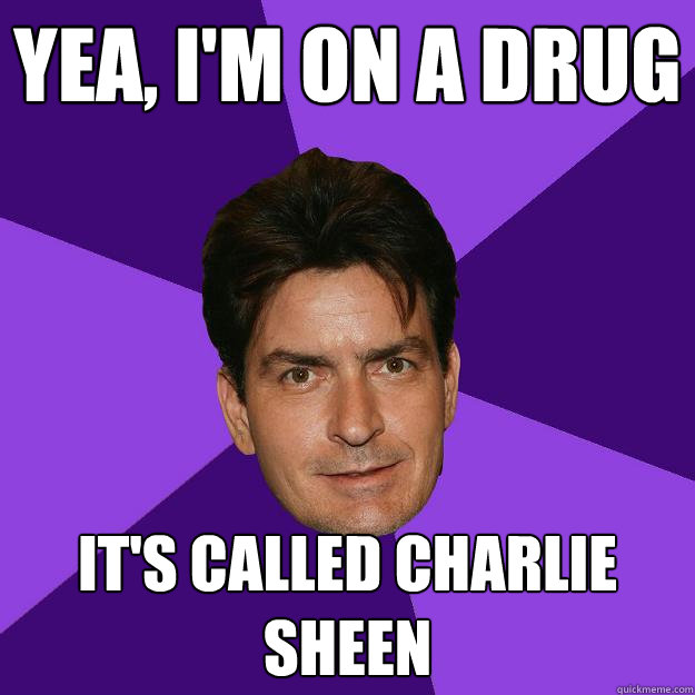 Yea, I'm on a drug It's called Charlie Sheen  Clean Sheen