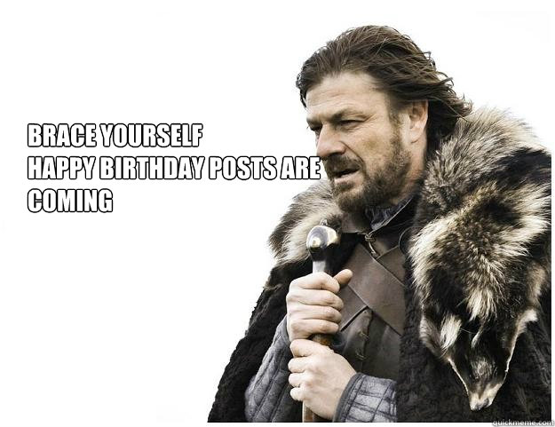 Brace Yourself
Happy Birthday Posts are Coming - Brace Yourself
Happy Birthday Posts are Coming  Imminent Ned