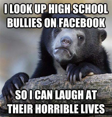 I look up high school bullies on Facebook So I can laugh at their horrible lives  Confession Bear