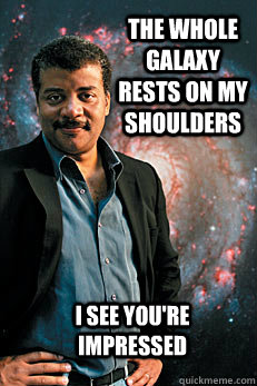 The whole galaxy rests on my shoulders I see you're impressed  Neil deGrasse Tyson