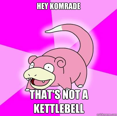 Hey komrade That's not a kettlebell  Slowpoke