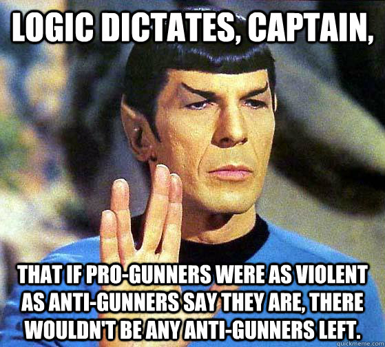 Logic dictates, Captain,  that if Pro-Gunners were as violent as Anti-Gunners say they are, there wouldn't be any Anti-Gunners left.   Spock