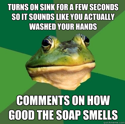 Turns on sink for a few seconds so it sounds like you actually washed your hands Comments on how good the soap smells  Foul Bachelor Frog