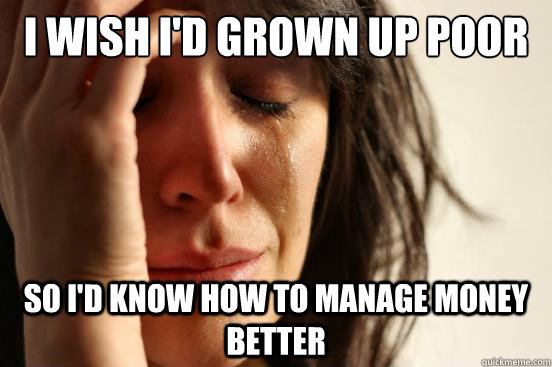 I wish I'd grown up poor so I'd know how to manage money better  First World Problems