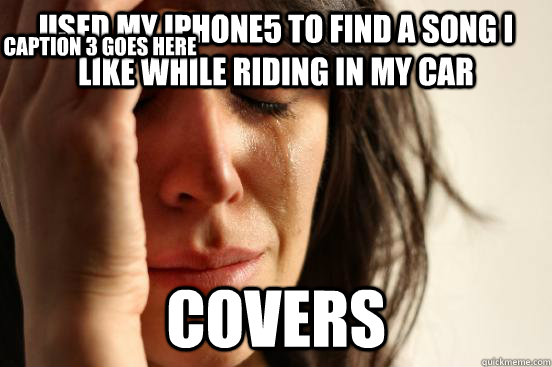 Used my iPhone5 to find a song i like while riding in my car covers Caption 3 goes here  First World Problems