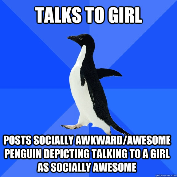 Talks to girl posts socially awkward/awesome penguin depicting talking to a girl as socially awesome    Socially Awkward Penguin