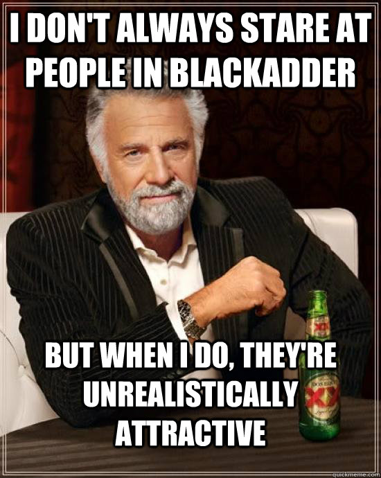 I don't always stare at people in blackadder but when I do, they're unrealistically attractive  