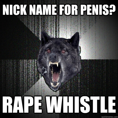 Nick name for penis? Rape Whistle  Insanity Wolf