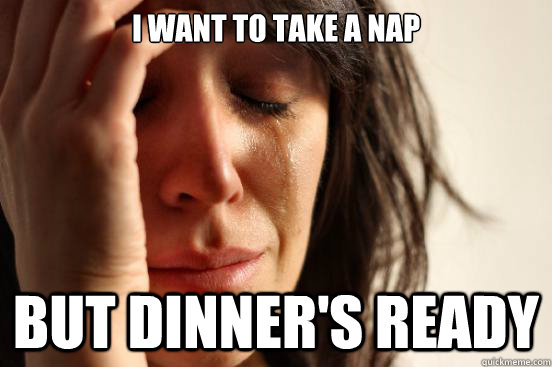 I want to take a nap but dinner's ready  First World Problems
