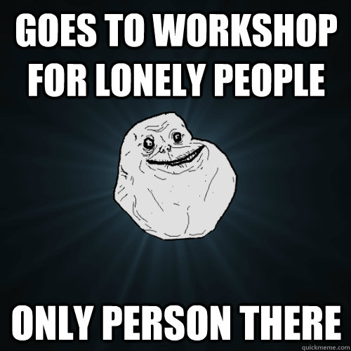 Goes to workshop for lonely people Only person there - Goes to workshop for lonely people Only person there  Forever Alone