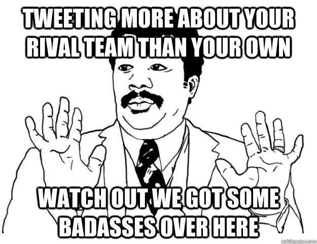 tweeting more about your rival team than your own Watch out we got some badasses over here  Watch out we got a badass over here