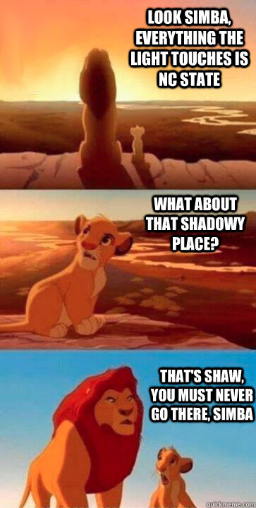 Look simba, everything the light touches is NC State what about that shadowy place? that's Shaw, you must never go there, simba  SIMBA