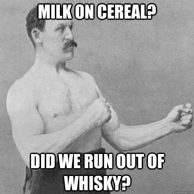 Milk on cereal? Did we run out of whisky?  overly manly man