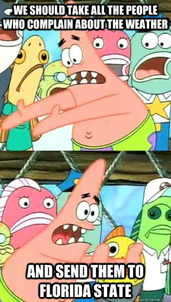 we should take all the people who complain about the weather and send them to florida state  Push it somewhere else Patrick
