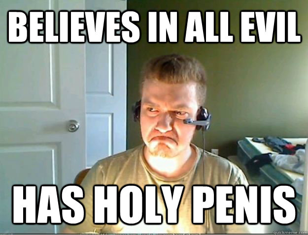 believes in all evil has holy penis  AngryTestie