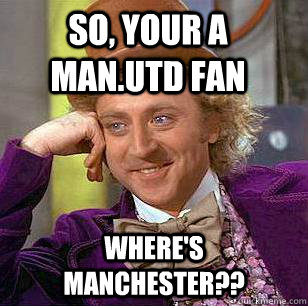 So, your a Man.utd fan Where's Manchester??  Condescending Wonka
