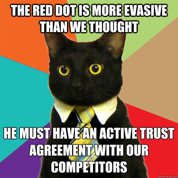 The red dot is more evasive than we thought He must have an active Trust agreement with our competitors  Business Cat