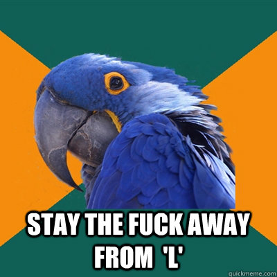  stay the fuck away from  'l'  Paranoid Parrot