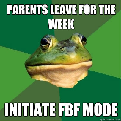 Parents leave for the week Initiate FBF mode  Foul Bachelor Frog